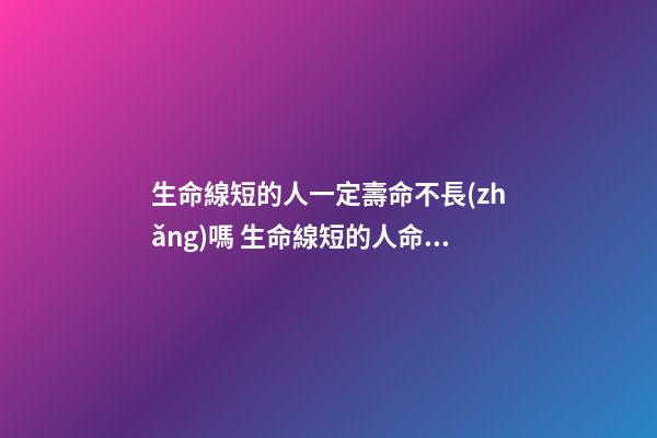 生命線短的人一定壽命不長(zhǎng)嗎 生命線短的人命運(yùn)好不好